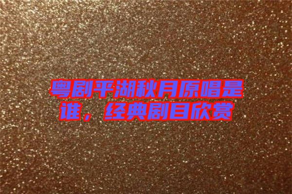 粵劇平湖秋月原唱是誰，經典劇目欣賞