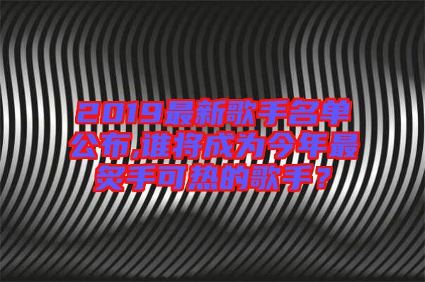 2019最新歌手名單公布,誰將成為今年最炙手可熱的歌手?