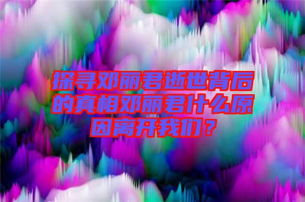 探尋鄧麗君逝世背后的真相鄧麗君什么原因離開我們?