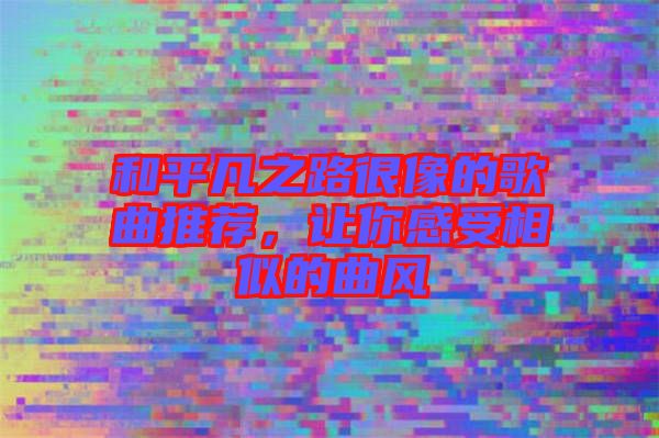和平凡之路很像的歌曲推薦,讓你感受相似的曲風(fēng)
