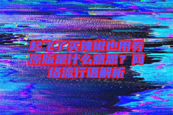起飛了買辣椒也用券原版是什么意思?網絡流行語解析