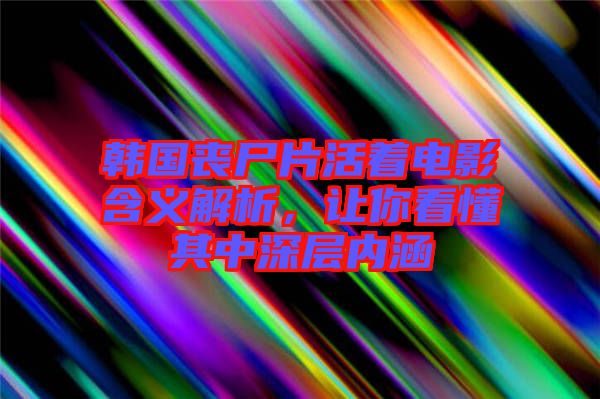 韓國喪尸片活著電影含義解析,讓你看懂其中深層內(nèi)涵