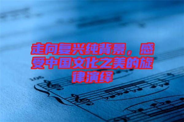 走向復(fù)興純背景,感受中國(guó)文化之美的旋律演繹