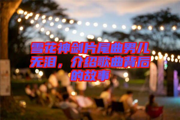 雪花神劍片尾曲男兒無淚,介紹歌曲背后的故事
