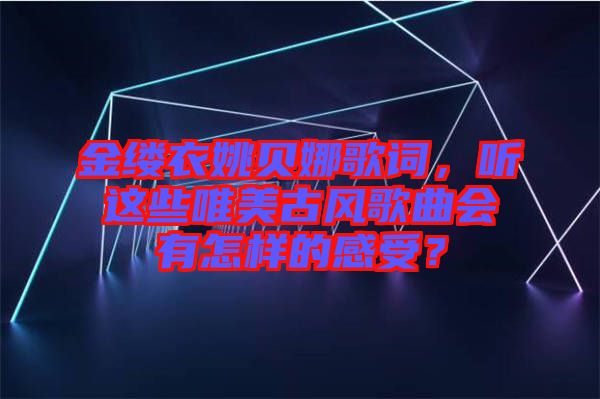 金縷衣姚貝娜歌詞，聽這些唯美古風歌曲會有怎樣的感受？