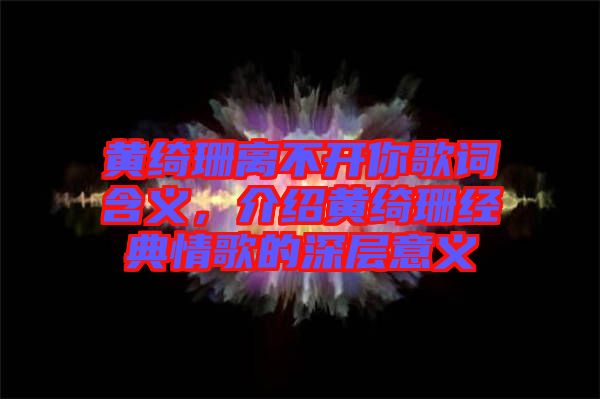 黃綺珊離不開你歌詞含義,介紹黃綺珊經(jīng)典情歌的深層意義