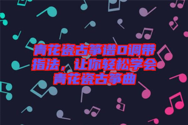 青花瓷古箏譜D調(diào)帶指法,讓你輕松學(xué)會(huì)青花瓷古箏曲