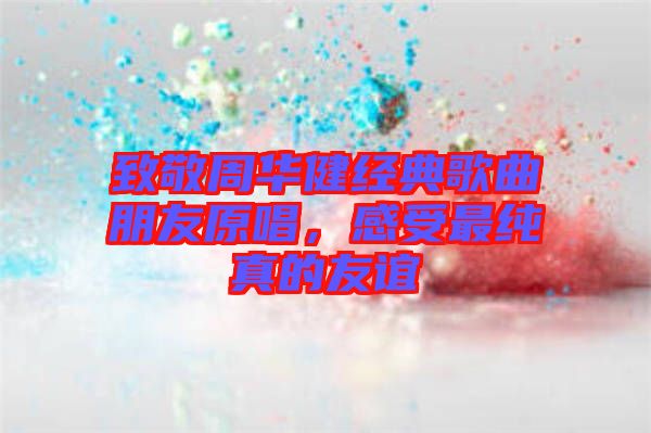 致敬周華健經典歌曲朋友原唱,感受最純真的友誼