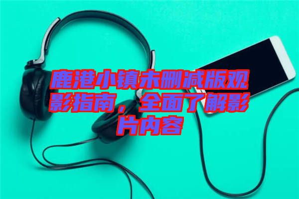 鹿港小鎮未刪減版觀影指南,全面了解影片內容