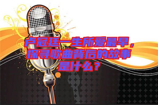 盧冠廷一生所愛最早,探尋歌曲背后的故事是什么?
