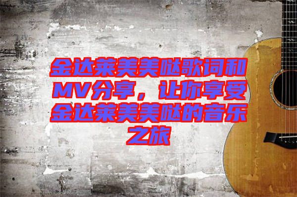 金達萊美美噠歌詞和MV分享,讓你享受金達萊美美噠的音樂之旅