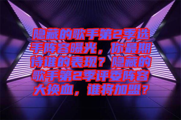 隱藏的歌手第2季選手陣容曝光,你最期待誰的表現?隱藏的歌手第2季評委陣容大換血,誰將加盟?