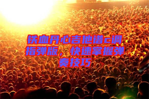 鐵血丹心吉他譜c調(diào)指彈版,快速掌握彈奏技巧