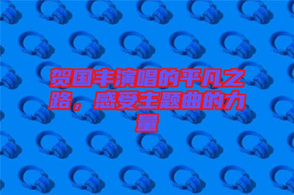 賀國豐演唱的平凡之路,感受主題曲的力量