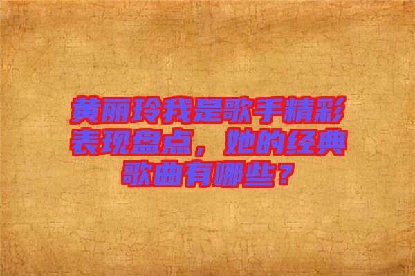 黃麗玲我是歌手精彩表現盤點,她的經典歌曲有哪些?
