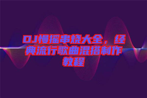 DJ慢搖串燒大全,經典流行歌曲混搭制作教程