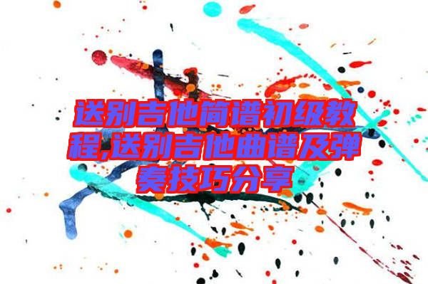 送別吉他簡譜初級教程,送別吉他曲譜及彈奏技巧分享