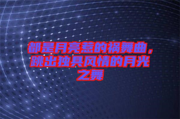 都是月亮惹的禍舞曲,跳出獨具風情的月光之舞