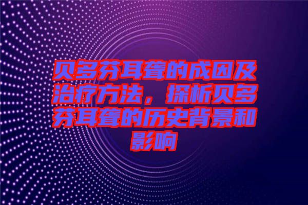 貝多芬耳聾的成因及治療方法,探析貝多芬耳聾的歷史背景和影響