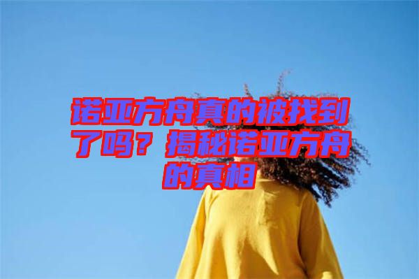 諾亞方舟真的被找到了嗎？揭秘諾亞方舟的真相