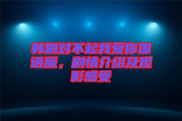 韓劇對(duì)不起我愛你國(guó)語(yǔ)版,劇情介紹及觀影感受