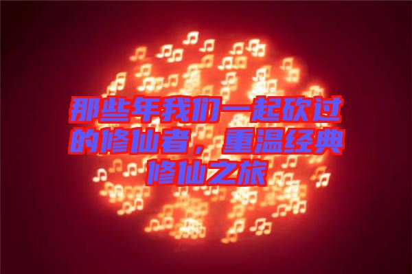 那些年我們一起砍過的修仙者,重溫經典修仙之旅