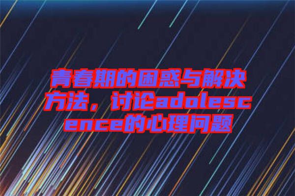 青春期的困惑與解決方法,討論adolescence的心理問題