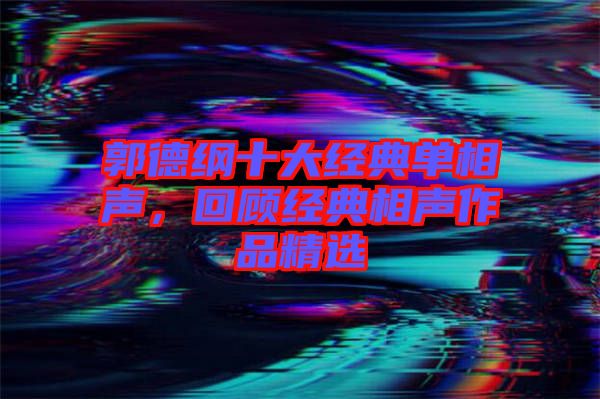 郭德綱十大經典單相聲,回顧經典相聲作品精選