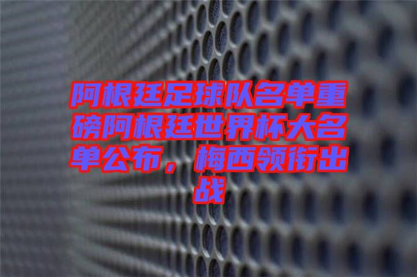 阿根廷足球隊名單重磅阿根廷世界杯大名單公布,梅西領銜出戰