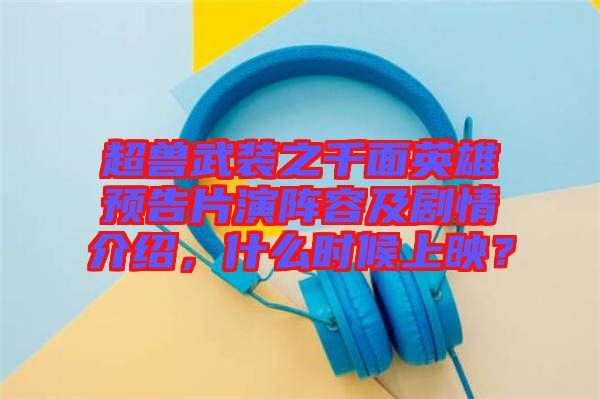 超獸武裝之千面英雄預告片演陣容及劇情介紹,什么時候上映?