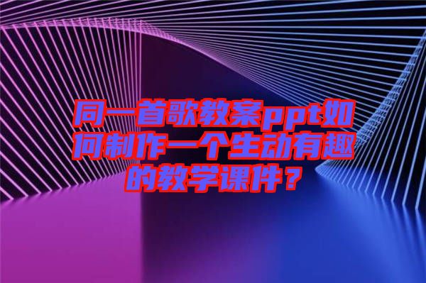 同一首歌教案ppt如何制作一個生動有趣的教學課件?