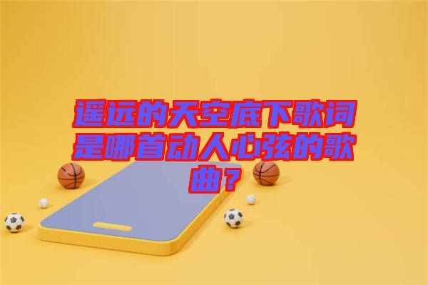 遙遠的天空底下歌詞是哪首動人心弦的歌曲?