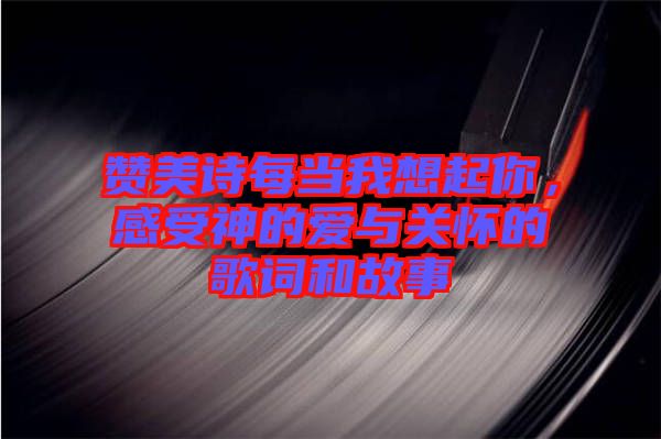 贊美詩每當我想起你,感受神的愛與關懷的歌詞和故事