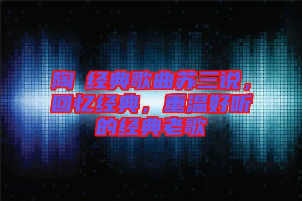 陶喆經典歌曲蘇三說，回憶經典，重溫好聽的經典老歌