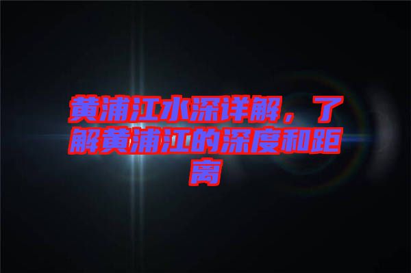 黃浦江水深詳解,了解黃浦江的深度和距離