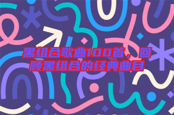 黑組合歌曲100首,回顧黑組合的經(jīng)典曲目