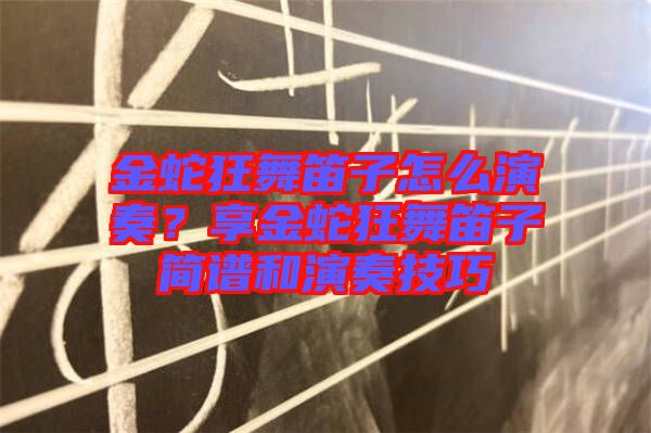 金蛇狂舞笛子怎么演奏？享金蛇狂舞笛子簡譜和演奏技巧