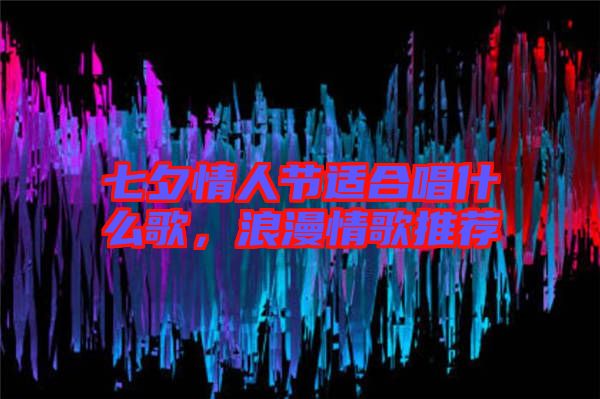 七夕情人節適合唱什么歌,浪漫情歌推薦