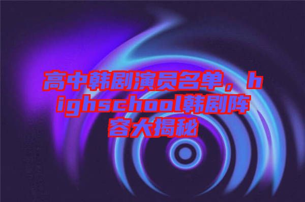 高中韓劇演員名單,highschool韓劇陣容大揭秘