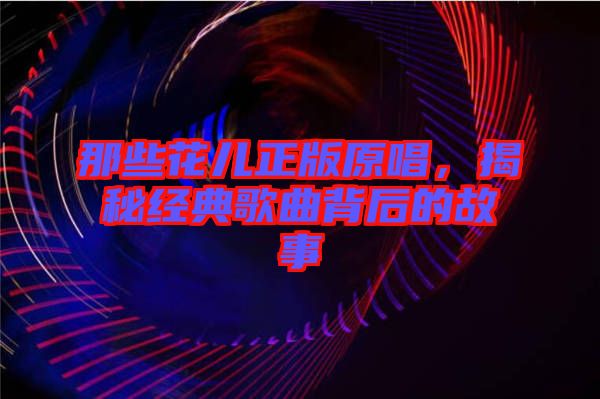 那些花兒正版原唱,揭秘經典歌曲背后的故事