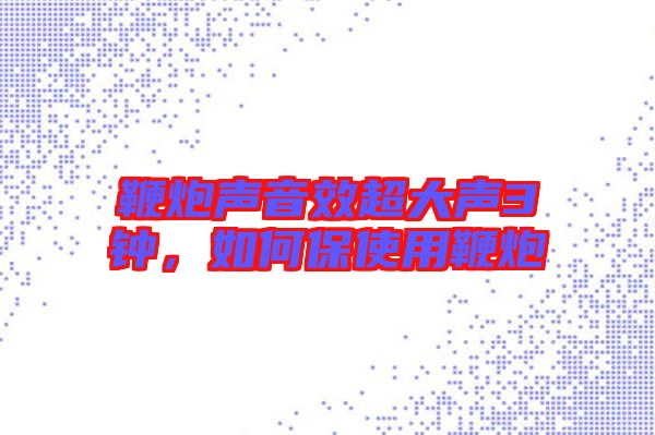 鞭炮聲音效超大聲3鐘,如何保使用鞭炮