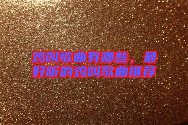 雞叫歌曲有哪些,最好聽的雞叫歌曲推薦