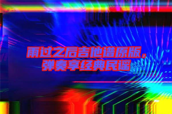 雨過之后吉他譜原版,彈奏享經(jīng)典民謠