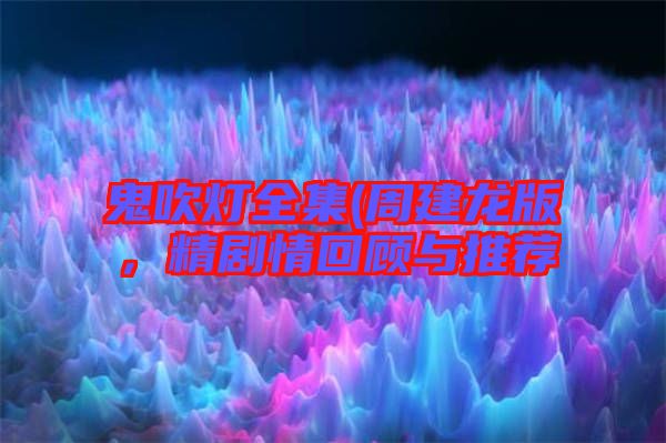 鬼吹燈全集(周建龍版,精劇情回顧與推薦