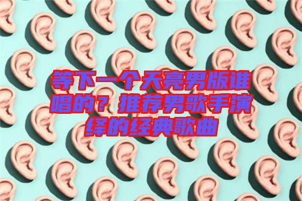 等下一個天亮男版誰唱的?推薦男歌手演繹的經典歌曲