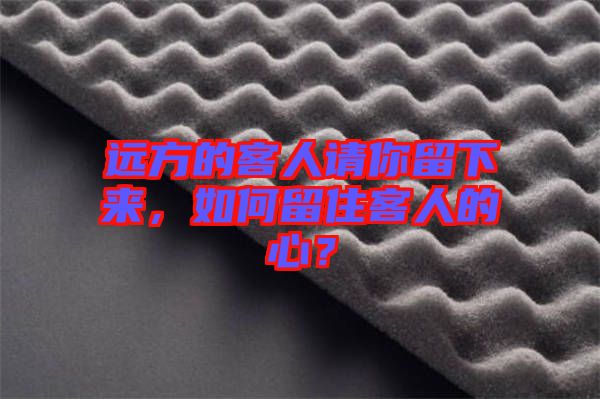 遠方的客人請你留下來,如何留住客人的心?