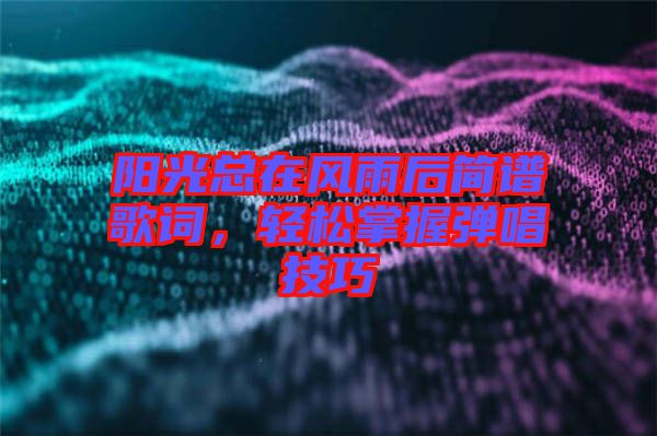 陽光總在風雨后簡譜歌詞,輕松掌握彈唱技巧