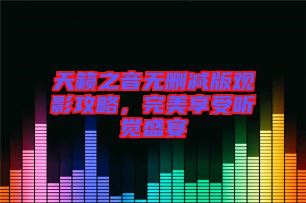 天籟之音無刪減版觀影攻略,完美享受聽覺盛宴