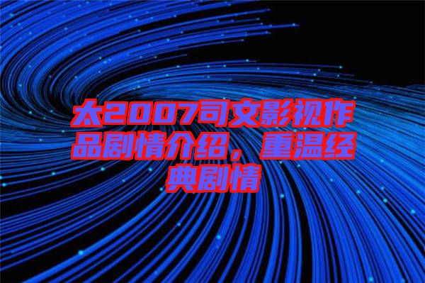 太2007司文影視作品劇情介紹,重溫經(jīng)典劇情