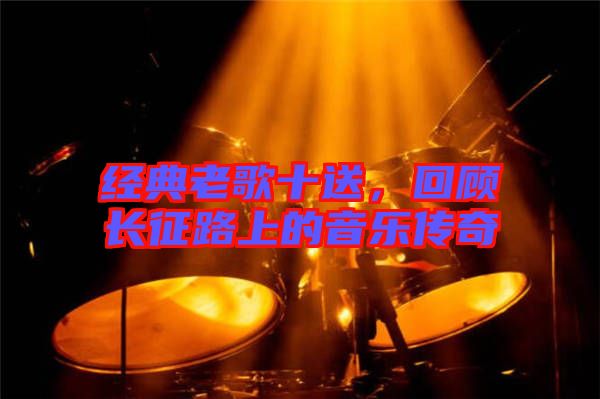 經典老歌十送,回顧長征路上的音樂傳奇